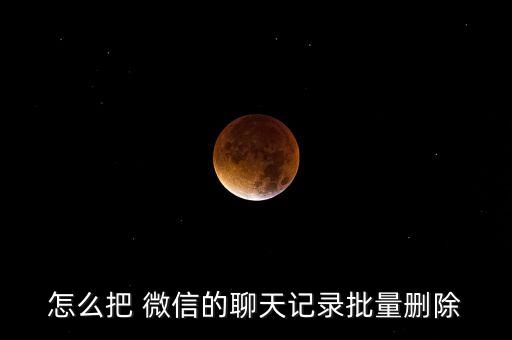 怎么把 微信的聊天記錄批量刪除