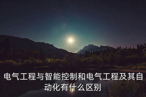 電氣工程與智能控制和電氣工程及其自動(dòng)化有什么區(qū)別
