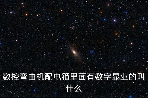 數(shù)控彎曲機(jī)配電箱里面有數(shù)字顯業(yè)的叫什么