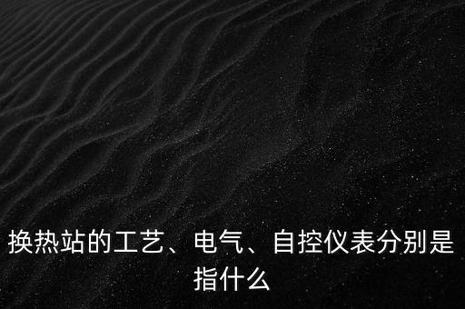 換熱站的工藝、電氣、自控儀表分別是指什么