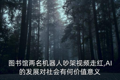 圖書館兩名機器人吵架視頻走紅,AI的發(fā)展對社會有何價值意義