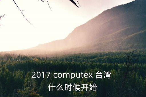 2017 computex 臺灣 什么時候開始