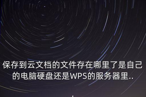 保存到云文檔的文件存在哪里了是自己的電腦硬盤還是WPS的服務(wù)器里...