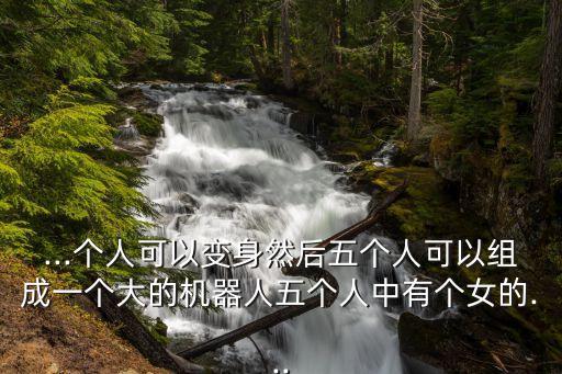 ...個(gè)人可以變身然后五個(gè)人可以組成一個(gè)大的機(jī)器人五個(gè)人中有個(gè)女的...