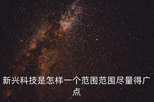 新興科技是怎樣一個(gè)范圍范圍盡量得廣點(diǎn)