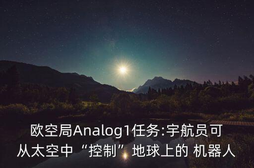 歐空局Analog1任務(wù):宇航員可從太空中“控制”地球上的 機(jī)器人
