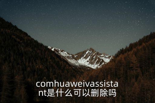 comhuaweivassistant是什么可以刪除嗎
