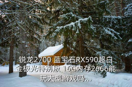 銳龍2700 藍寶石RX590超白金極光特別版 16G內(nèi)存2666能玩大型游戲嗎...