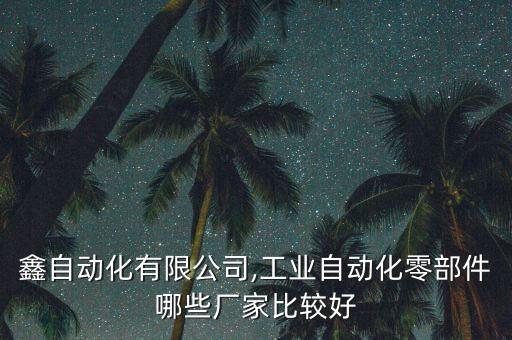 鵬創(chuàng)鑫自動化有限公司,工業(yè)自動化零部件哪些廠家比較好?