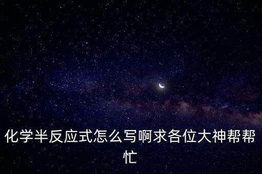 化學(xué)半反應(yīng)式怎么寫啊求各位大神幫幫忙