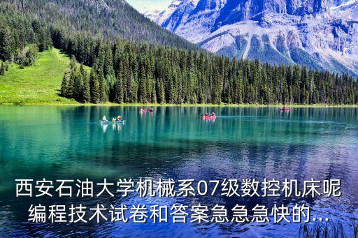 西安石油大學(xué)機(jī)械系07級(jí)數(shù)控機(jī)床呢編程技術(shù)試卷和答案急急急快的...