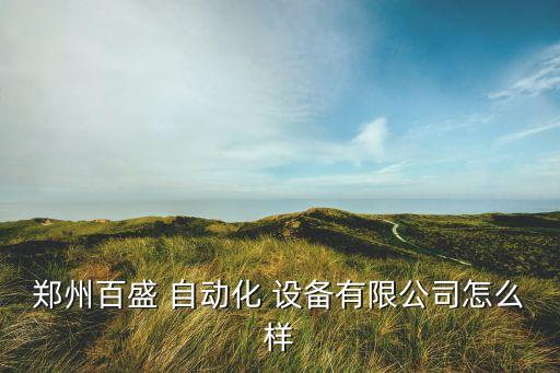 鄭州百盛 自動(dòng)化 設(shè)備有限公司怎么樣