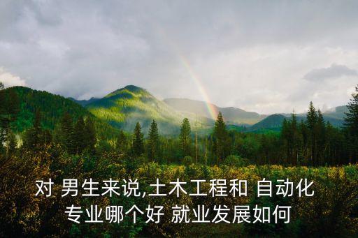 對(duì) 男生來說,土木工程和 自動(dòng)化 專業(yè)哪個(gè)好 就業(yè)發(fā)展如何