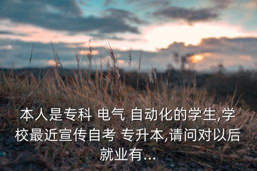 本人是專(zhuān)科 電氣 自動(dòng)化的學(xué)生,學(xué)校最近宣傳自考 專(zhuān)升本,請(qǐng)問(wèn)對(duì)以后就業(yè)有...