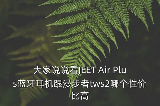 大家說(shuō)說(shuō)看JEET Air Plus藍(lán)牙耳機(jī)跟漫步者tws2哪個(gè)性價(jià)比高