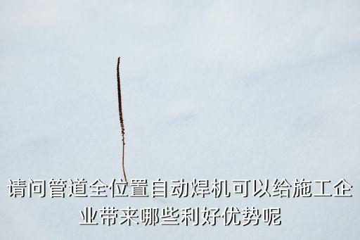請問管道全位置自動(dòng)焊機(jī)可以給施工企業(yè)帶來哪些利好優(yōu)勢呢