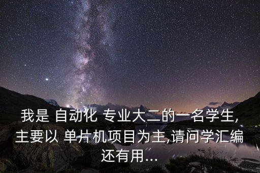 我是 自動化 專業(yè)大二的一名學生,主要以 單片機項目為主,請問學匯編還有用...