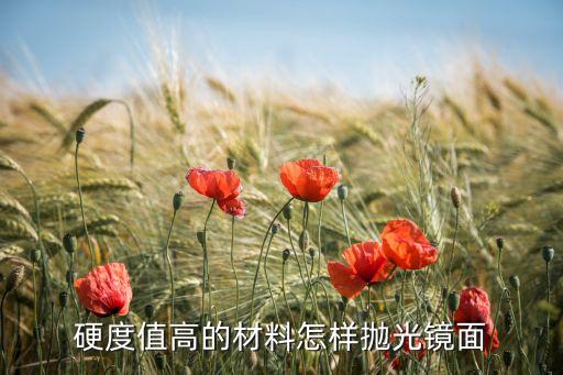 鏡面拋光方法，硬度值高的材料怎樣拋光鏡面