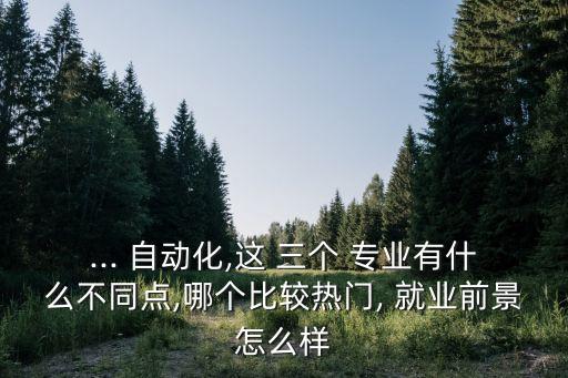 三個(gè)自動(dòng)化專業(yè)哪個(gè)好就業(yè),機(jī)械自動(dòng)化專業(yè)哪個(gè)學(xué)校最好