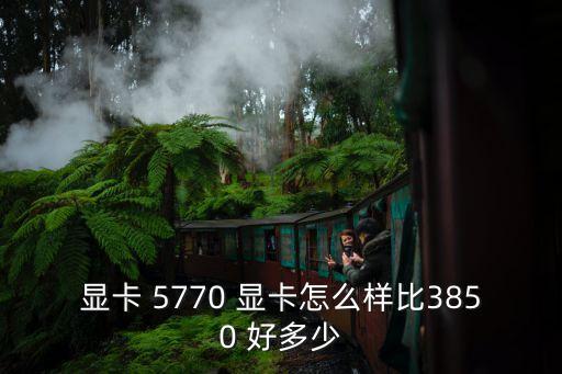 顯卡 5770 顯卡怎么樣比3850 好多少