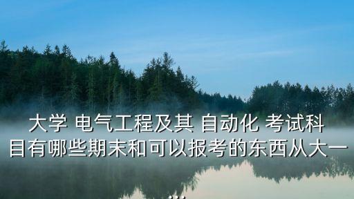 大學(xué) 電氣工程及其 自動(dòng)化 考試科目有哪些期末和可以報(bào)考的東西從大一...