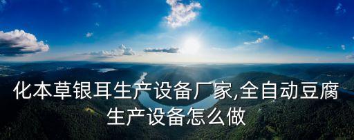 自動化本草銀耳生產(chǎn)設備廠家,全自動豆腐生產(chǎn)設備怎么做?