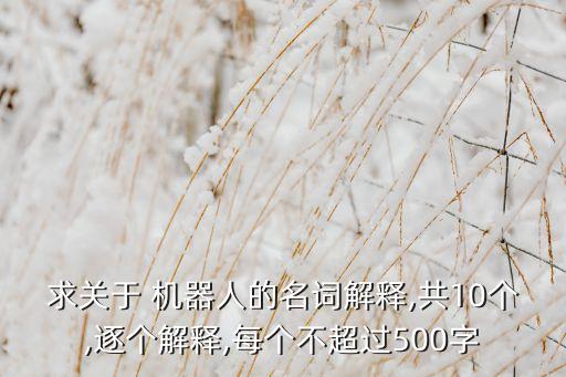 求關(guān)于 機(jī)器人的名詞解釋,共10個,逐個解釋,每個不超過500字