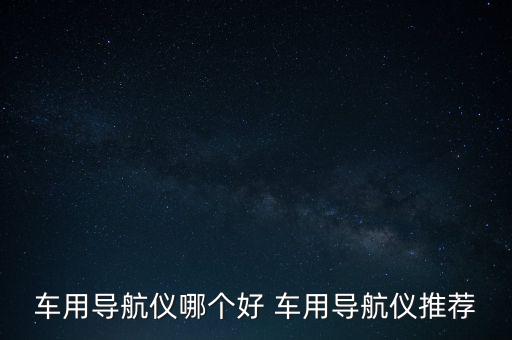 車用導(dǎo)航儀哪個(gè)好 車用導(dǎo)航儀推薦