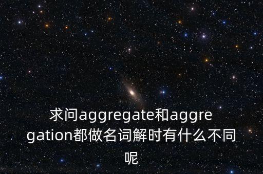 求問(wèn)aggregate和aggregation都做名詞解時(shí)有什么不同呢