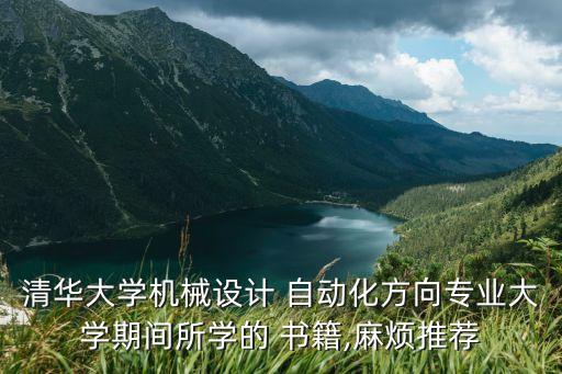 清華大學(xué)機(jī)械設(shè)計(jì) 自動(dòng)化方向?qū)I(yè)大學(xué)期間所學(xué)的 書籍,麻煩推薦