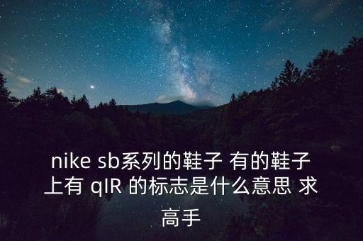nike sb系列的鞋子 有的鞋子上有 qIR 的標(biāo)志是什么意思 求高手