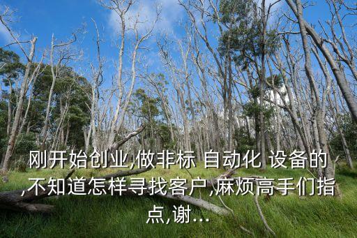 剛開始創(chuàng)業(yè),做非標 自動化 設(shè)備的,不知道怎樣尋找客戶,麻煩高手們指點,謝...