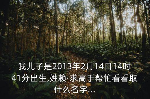 我兒子是2013年2月14日14時(shí)41分出生,姓賴·求高手幫忙看看取什么名字...