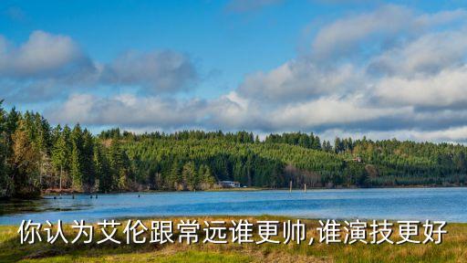 你認為艾倫跟常遠誰更帥,誰演技更好