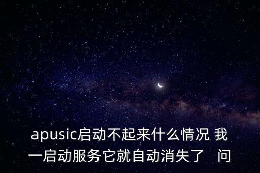apusic，apusic啟動(dòng)不起來(lái)什么情況 我一啟動(dòng)服務(wù)它就自動(dòng)消失了   問(wèn)