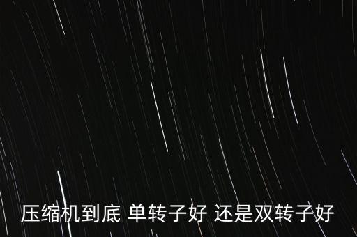 壓縮機(jī)到底 單轉(zhuǎn)子好 還是雙轉(zhuǎn)子好