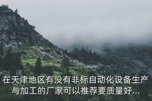 在天津地區(qū)有沒有非標(biāo)自動(dòng)化設(shè)備生產(chǎn)與加工的廠家可以推薦要質(zhì)量好...