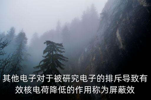 其他電子對于被研究電子的排斥導(dǎo)致有效核電荷降低的作用稱為屏蔽效