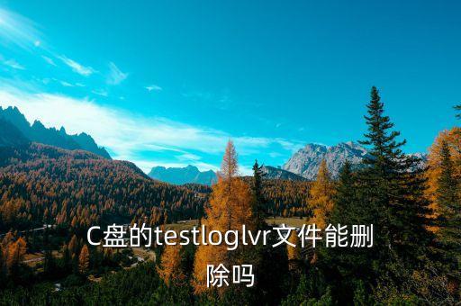 C盤的testloglvr文件能刪除嗎