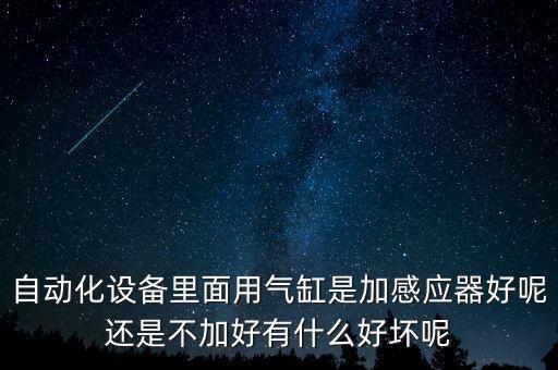 自動(dòng)化設(shè)備里面用氣缸是加感應(yīng)器好呢還是不加好有什么好壞呢