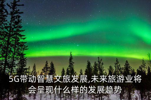 5G帶動(dòng)智慧文旅發(fā)展,未來旅游業(yè)將會(huì)呈現(xiàn)什么樣的發(fā)展趨勢(shì)