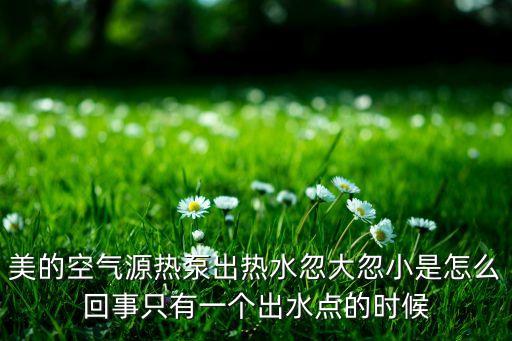 美的空氣源熱泵出熱水忽大忽小是怎么回事只有一個(gè)出水點(diǎn)的時(shí)候