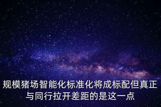 規(guī)模豬場智能化標準化將成標配但真正與同行拉開差距的是這一點