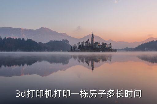 3d打印機(jī)打印一棟房子多長(zhǎng)時(shí)間