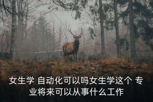 女生學(xué) 自動(dòng)化可以嗎女生學(xué)這個(gè) 專業(yè)將來(lái)可以從事什么工作