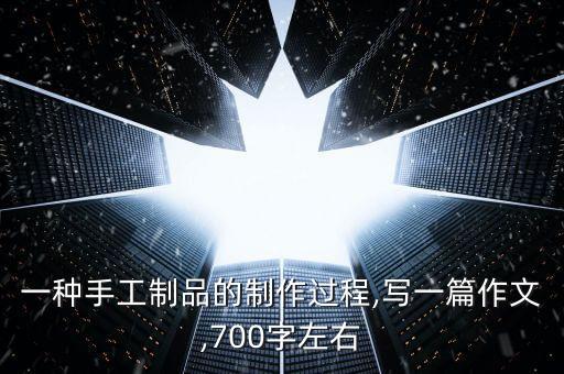 一種手工制品的制作過程,寫一篇作文,700字左右
