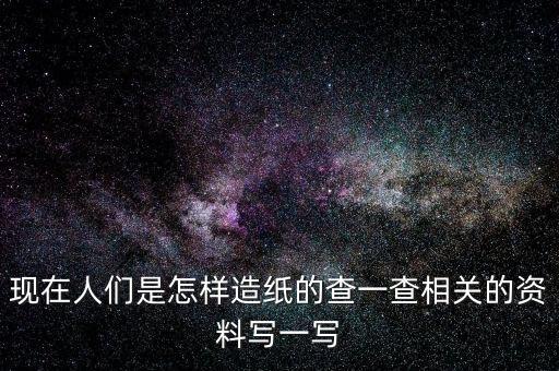 現(xiàn)在人們是怎樣造紙的查一查相關(guān)的資料寫(xiě)一寫(xiě)