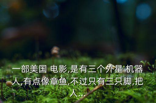 一部美國(guó) 電影,是有三個(gè)外星 機(jī)器人,有點(diǎn)像章魚,不過(guò)只有三只腳,把人...