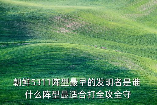 朝鮮5311陣型最早的發(fā)明者是誰 什么陣型最適合打全攻全守