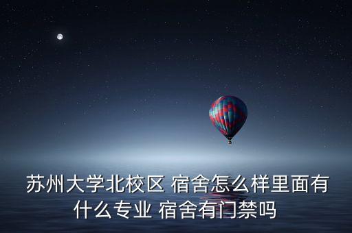  蘇州大學(xué)北校區(qū) 宿舍怎么樣里面有什么專業(yè) 宿舍有門禁嗎